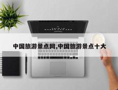 中国旅游景点网,中国旅游景点十大