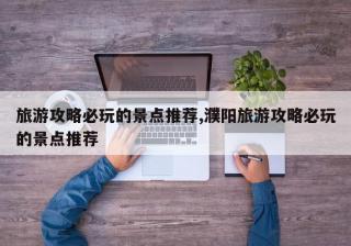 旅游攻略必玩的景点推荐,濮阳旅游攻略必玩的景点推荐