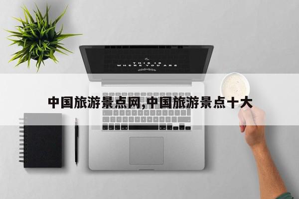 中国旅游景点网,中国旅游景点十大